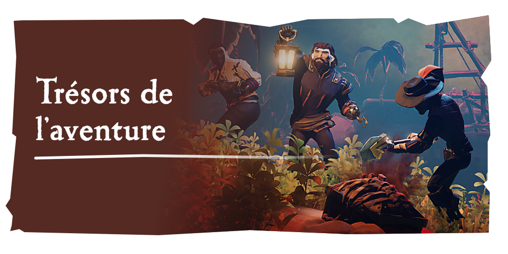 Aventures en mer : Trésors de l'aventure
Terminez des voyages de société ou explorez les mers pour trouver des trésors royaux. Dans les deux cas, c’est la fortune assurée.